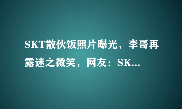 SKT散伙饭照片曝光，李哥再露迷之微笑，网友：SKT明年应该稳了！你怎么看？