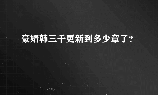 豪婿韩三千更新到多少章了？