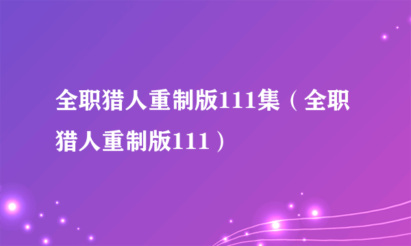 全职猎人重制版111集（全职猎人重制版111）