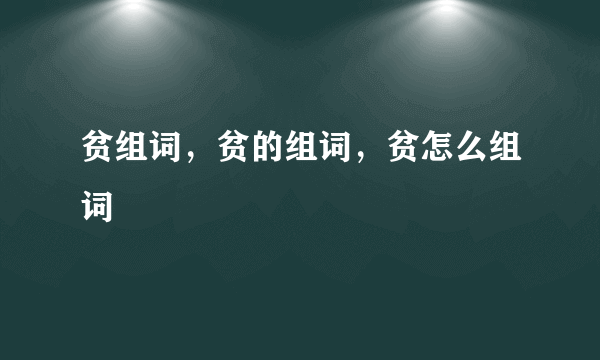 贫组词，贫的组词，贫怎么组词