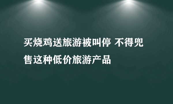 买烧鸡送旅游被叫停 不得兜售这种低价旅游产品