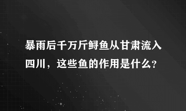 暴雨后千万斤鲟鱼从甘肃流入四川，这些鱼的作用是什么？