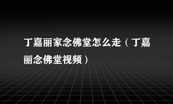 丁嘉丽家念佛堂怎么走（丁嘉丽念佛堂视频）