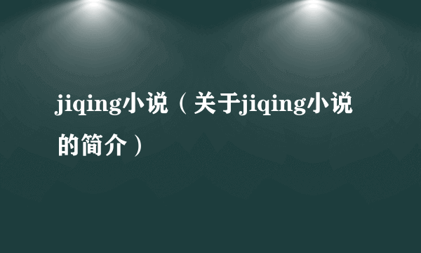 jiqing小说（关于jiqing小说的简介）