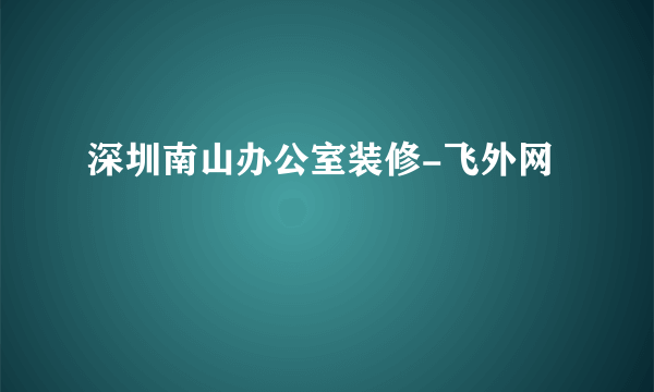 深圳南山办公室装修-飞外网