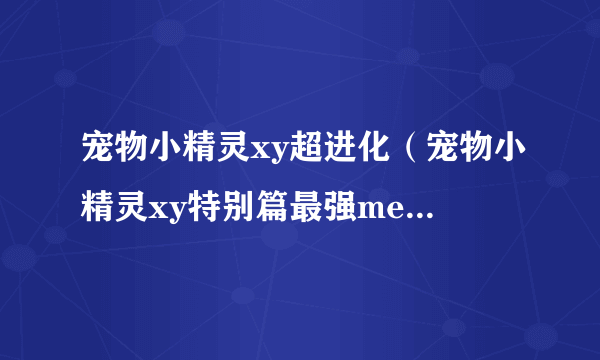 宠物小精灵xy超进化（宠物小精灵xy特别篇最强mega进化）-飞外