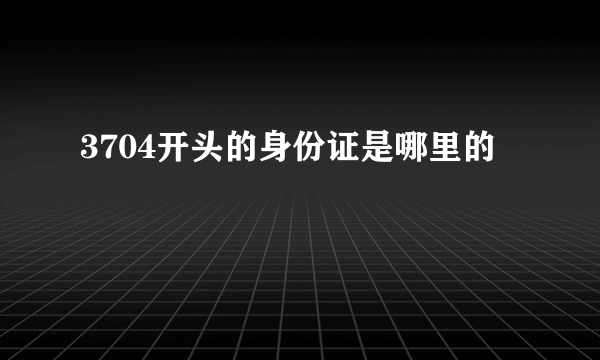 3704开头的身份证是哪里的