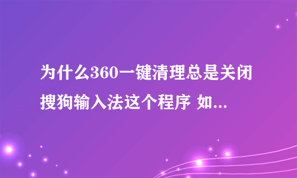 为什么360一键清理总是关闭搜狗输入法这个程序 如图 急急急……
