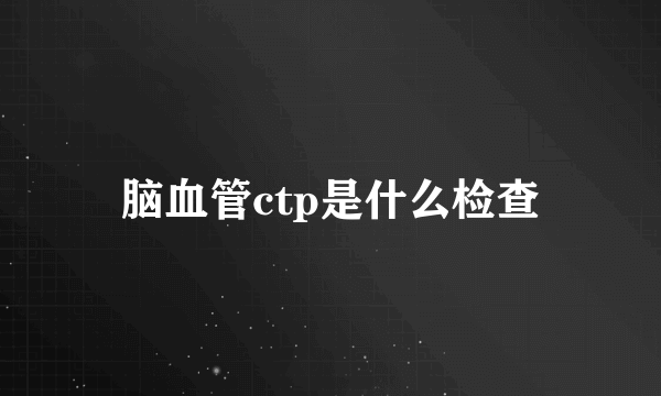 脑血管ctp是什么检查