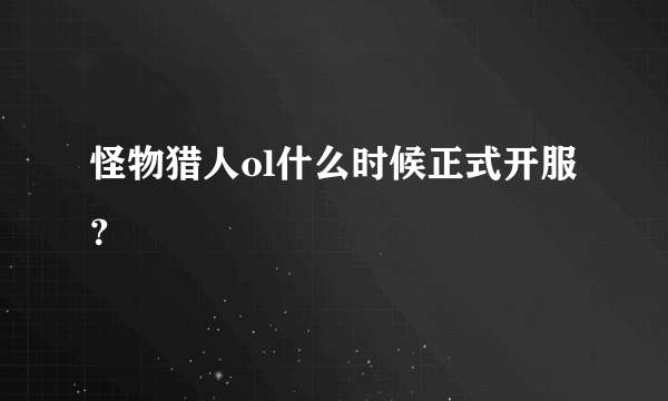 怪物猎人ol什么时候正式开服？