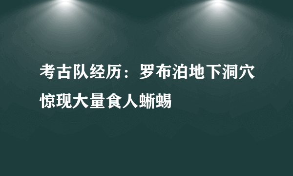 考古队经历：罗布泊地下洞穴惊现大量食人蜥蜴