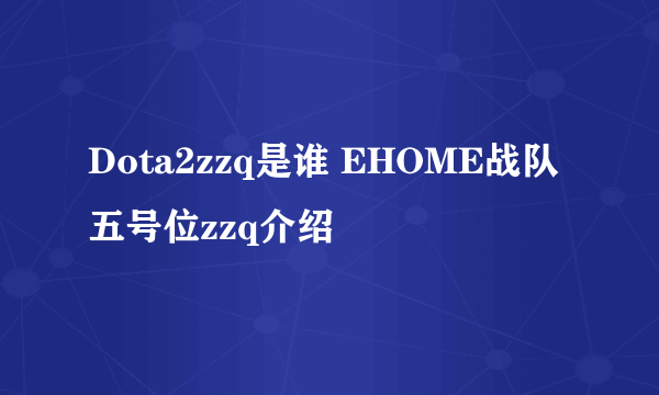 Dota2zzq是谁 EHOME战队五号位zzq介绍