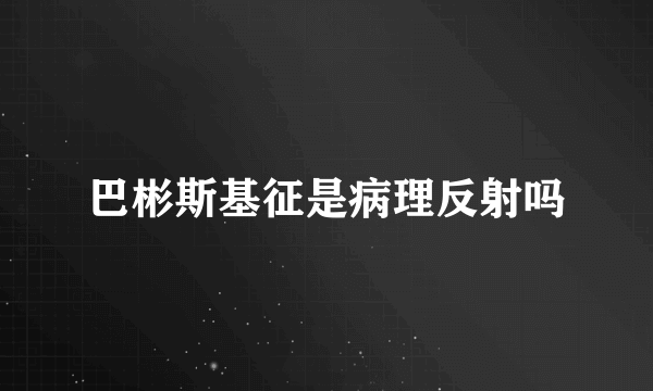 巴彬斯基征是病理反射吗