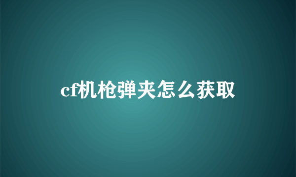 cf机枪弹夹怎么获取
