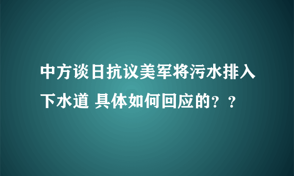 中方谈日抗议美军将污水排入下水道 具体如何回应的？？