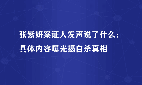 张紫妍案证人发声说了什么：具体内容曝光揭自杀真相
