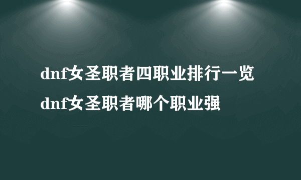 dnf女圣职者四职业排行一览 dnf女圣职者哪个职业强