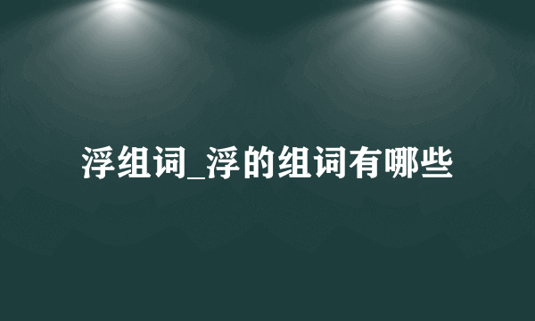 浮组词_浮的组词有哪些