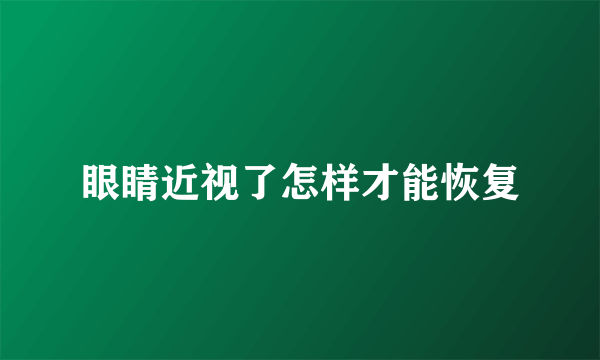 眼睛近视了怎样才能恢复