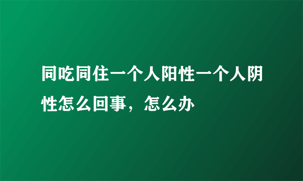 同吃同住一个人阳性一个人阴性怎么回事，怎么办