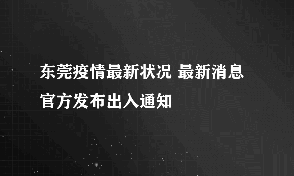 东莞疫情最新状况 最新消息官方发布出入通知