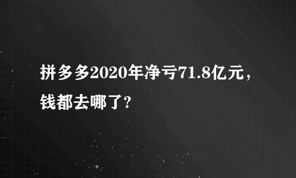 拼多多2020年净亏71.8亿元，钱都去哪了?