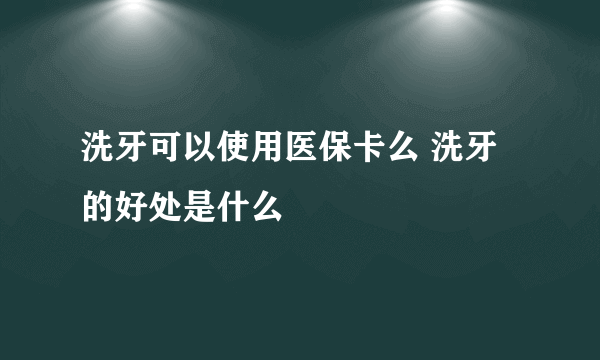 洗牙可以使用医保卡么 洗牙的好处是什么