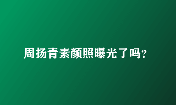 周扬青素颜照曝光了吗？