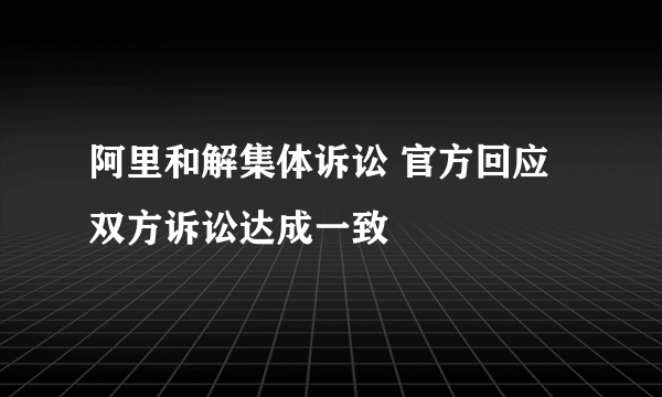 阿里和解集体诉讼 官方回应双方诉讼达成一致