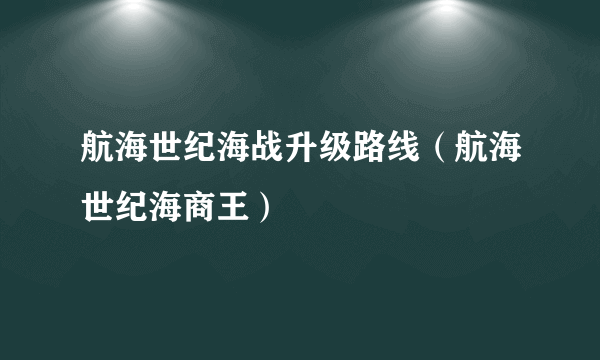 航海世纪海战升级路线（航海世纪海商王）