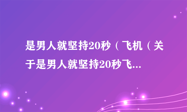 是男人就坚持20秒（飞机（关于是男人就坚持20秒飞机的简介））