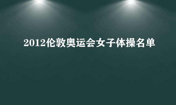 2012伦敦奥运会女子体操名单
