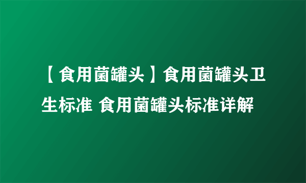 【食用菌罐头】食用菌罐头卫生标准 食用菌罐头标准详解