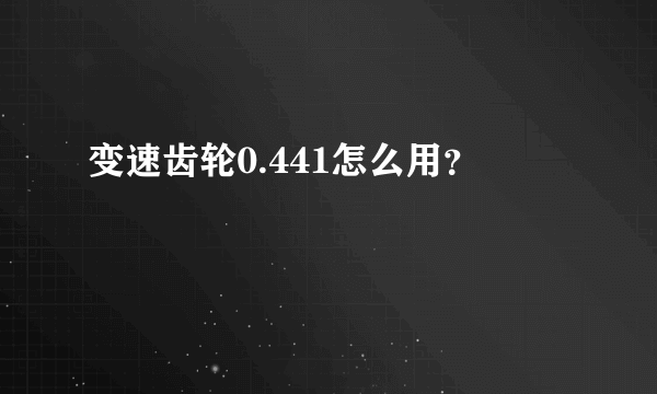 变速齿轮0.441怎么用？