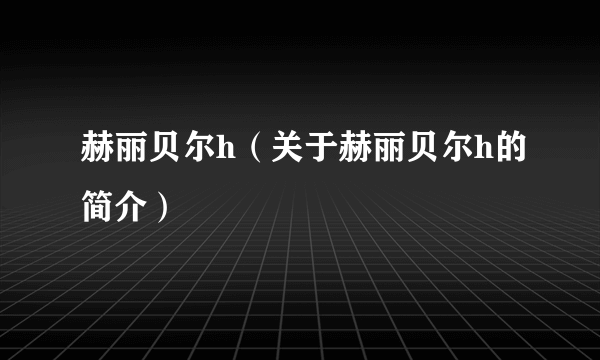 赫丽贝尔h（关于赫丽贝尔h的简介）