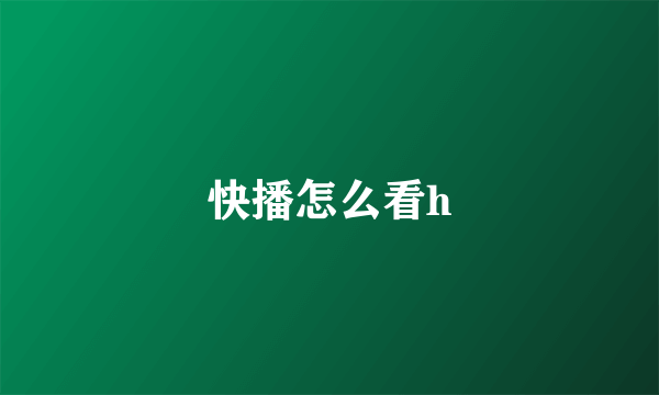快播怎么看h
