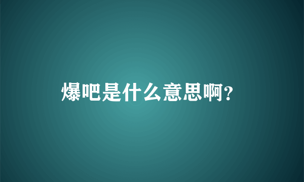 爆吧是什么意思啊？