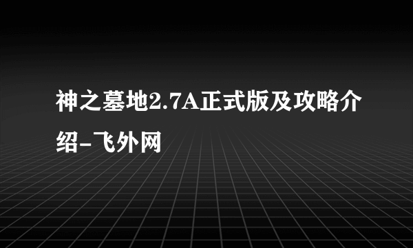 神之墓地2.7A正式版及攻略介绍-飞外网