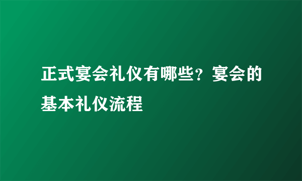 正式宴会礼仪有哪些？宴会的基本礼仪流程