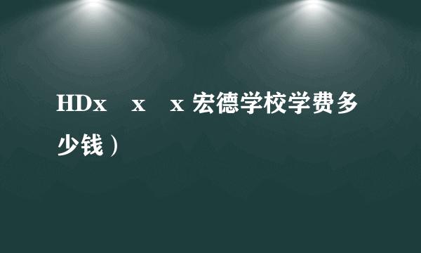 HDx x x 宏德学校学费多少钱）