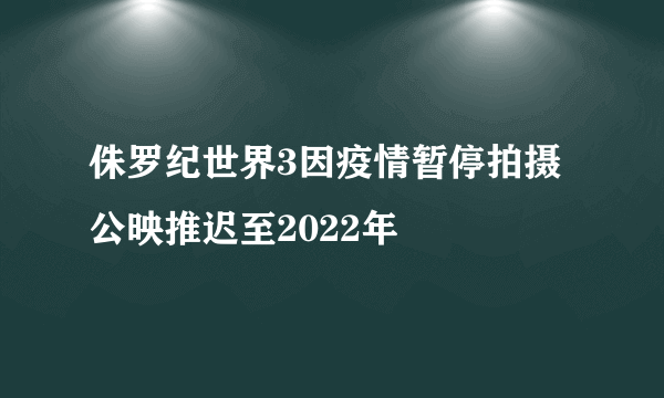 侏罗纪世界3因疫情暂停拍摄 公映推迟至2022年