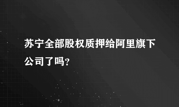 苏宁全部股权质押给阿里旗下公司了吗？