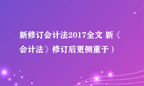 新修订会计法2017全文 新《会计法》修订后更侧重于）