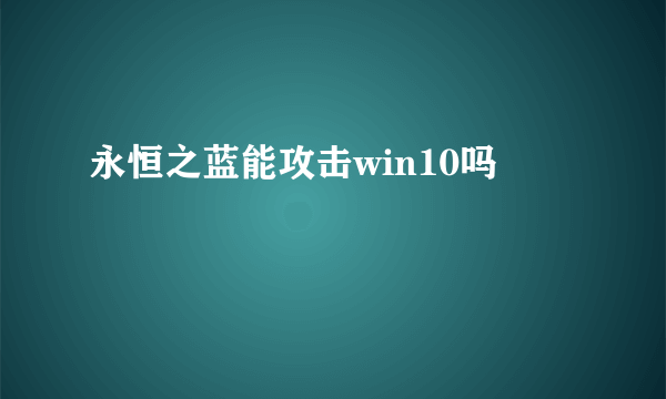 永恒之蓝能攻击win10吗