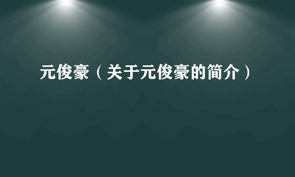 元俊豪（关于元俊豪的简介）