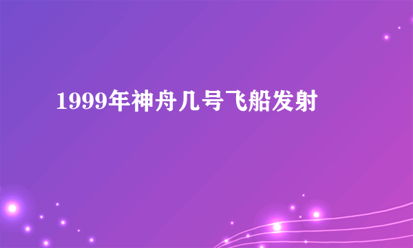 1999年神舟几号飞船发射