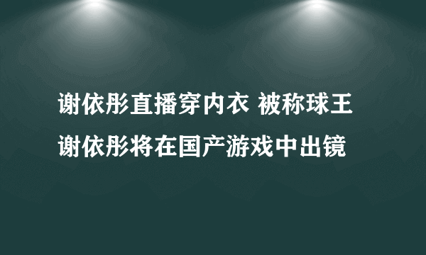 谢依彤直播穿内衣 被称球王谢依彤将在国产游戏中出镜