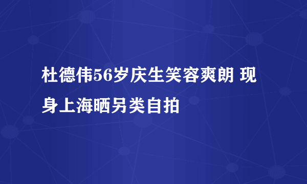 杜德伟56岁庆生笑容爽朗 现身上海晒另类自拍