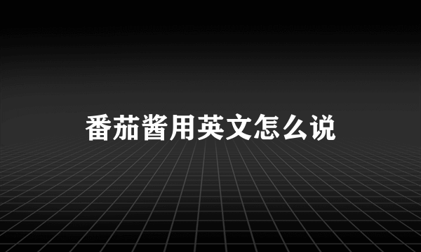 番茄酱用英文怎么说