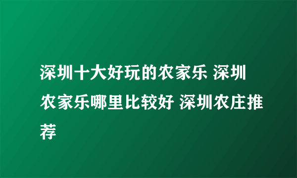 深圳十大好玩的农家乐 深圳农家乐哪里比较好 深圳农庄推荐